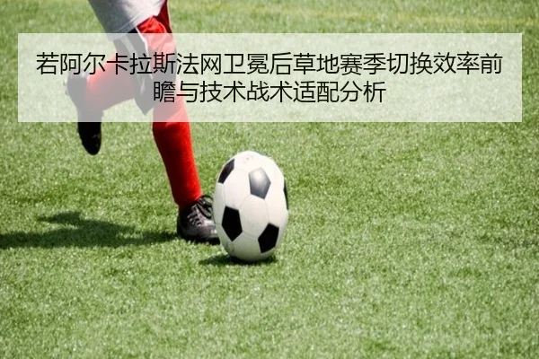 若阿尔卡拉斯法网卫冕后草地赛季切换效率前瞻与技术战术适配分析