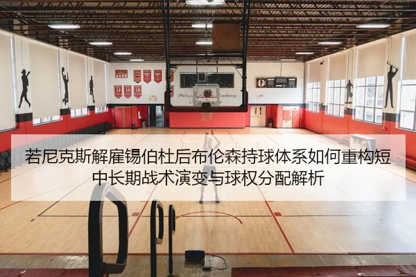 若尼克斯解雇锡伯杜后布伦森持球体系如何重构短中长期战术演变与球权分配解析