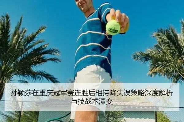 孙颖莎在重庆冠军赛连胜后相持降失误策略深度解析与技战术演变