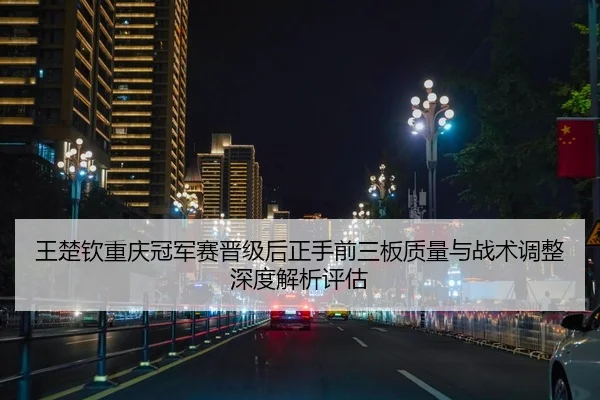 王楚钦重庆冠军赛晋级后正手前三板质量与战术调整深度解析评估