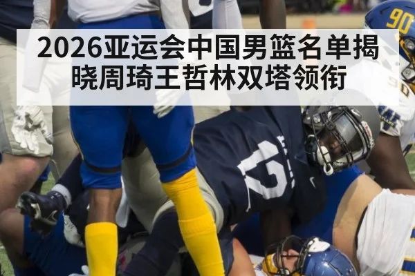 2026亚运会中国男篮名单揭晓周琦王哲林双塔领衔