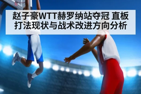 赵子豪WTT赫罗纳站夺冠 直板打法现状与战术改进方向分析