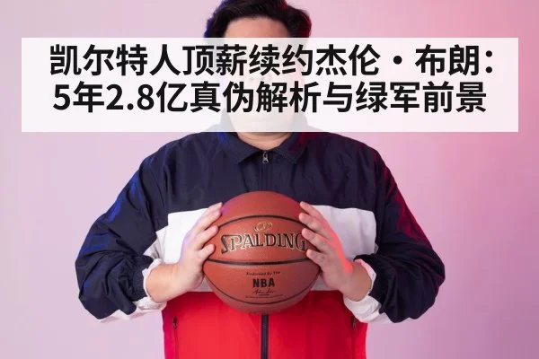 凯尔特人顶薪续约杰伦·布朗：5年2.8亿真伪解析与绿军前景