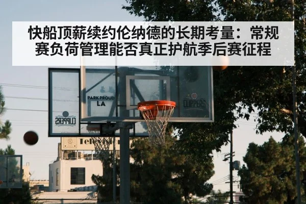 快船顶薪续约伦纳德的长期考量:常规赛负荷管理能否真正护航季后赛征程