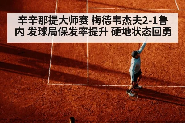 辛辛那提大师赛 梅德韦杰夫2-1鲁内 发球局保发率提升 硬地状态回勇